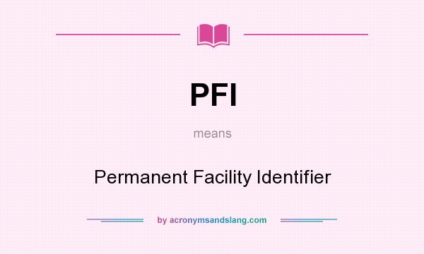 What does PFI mean? It stands for Permanent Facility Identifier