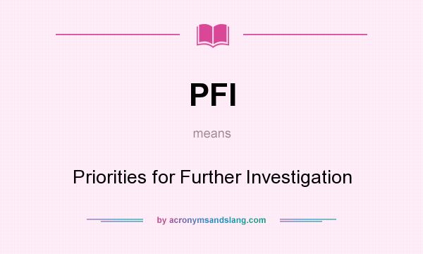 What does PFI mean? It stands for Priorities for Further Investigation