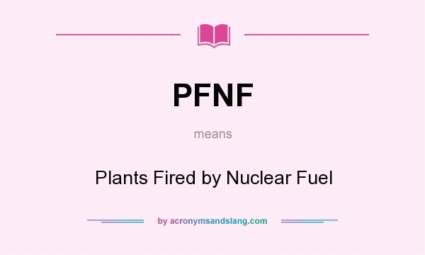 What does PFNF mean? It stands for Plants Fired by Nuclear Fuel