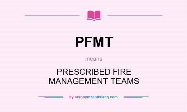 What does PFMT mean? It stands for PRESCRIBED FIRE MANAGEMENT TEAMS