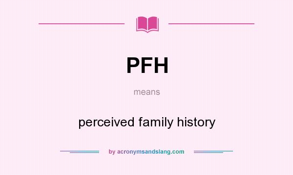 What does PFH mean? It stands for perceived family history