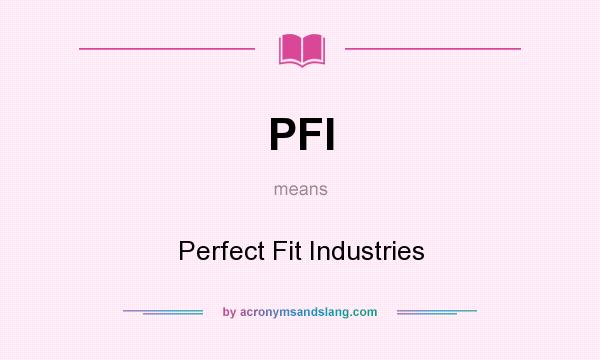 What does PFI mean? It stands for Perfect Fit Industries