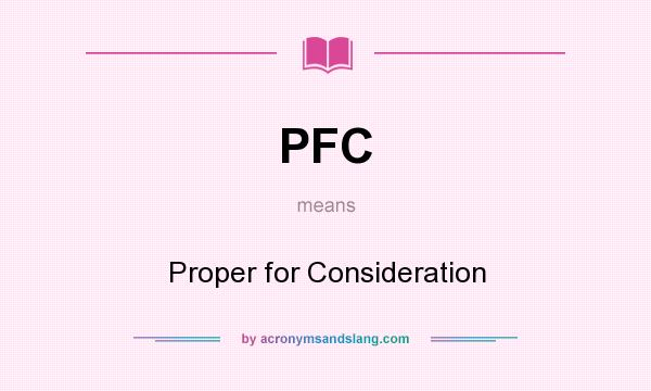 What does PFC mean? It stands for Proper for Consideration