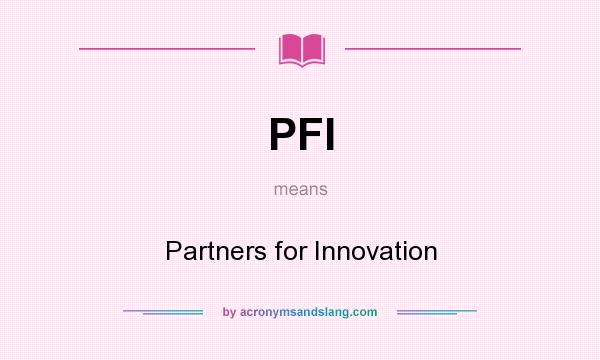 What does PFI mean? It stands for Partners for Innovation