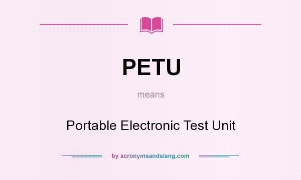 What does PETU mean? It stands for Portable Electronic Test Unit