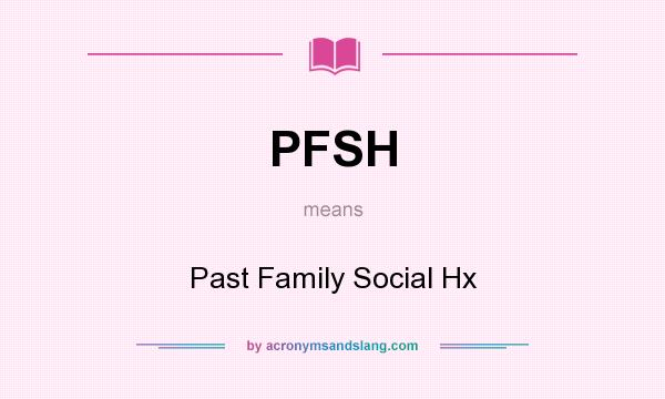 What does PFSH mean? It stands for Past Family Social Hx