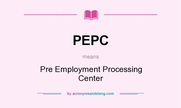 What does PEPC mean? It stands for Pre Employment Processing Center