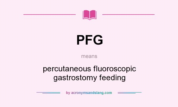 What does PFG mean? It stands for percutaneous fluoroscopic gastrostomy feeding