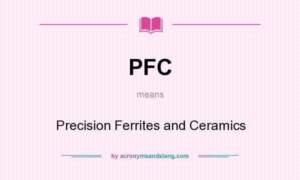 What does PFC mean? It stands for Precision Ferrites and Ceramics