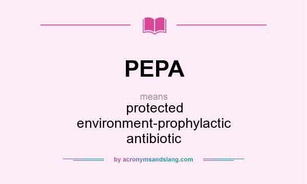 What does PEPA mean? It stands for protected environment-prophylactic antibiotic