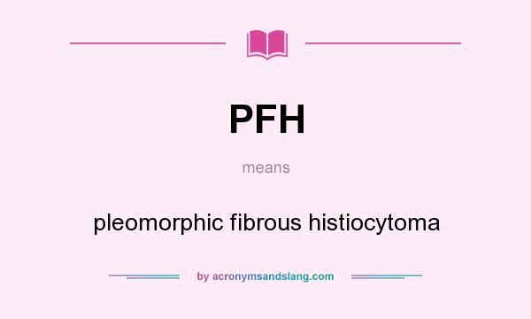 What does PFH mean? It stands for pleomorphic fibrous histiocytoma