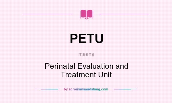 What does PETU mean? It stands for Perinatal Evaluation and Treatment Unit