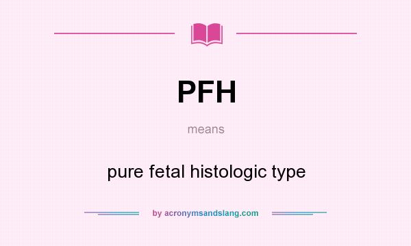 What does PFH mean? It stands for pure fetal histologic type