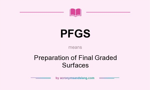 What does PFGS mean? It stands for Preparation of Final Graded Surfaces