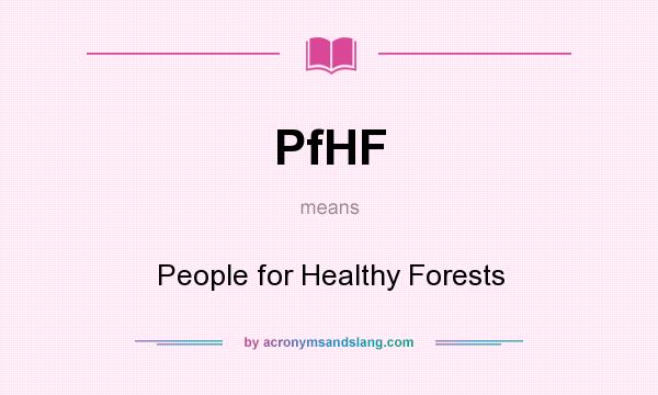 What does PfHF mean? It stands for People for Healthy Forests
