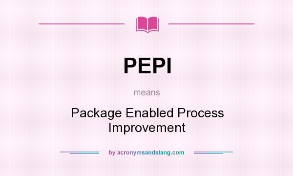 What does PEPI mean? It stands for Package Enabled Process Improvement