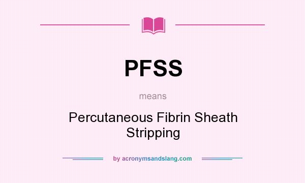 What does PFSS mean? It stands for Percutaneous Fibrin Sheath Stripping