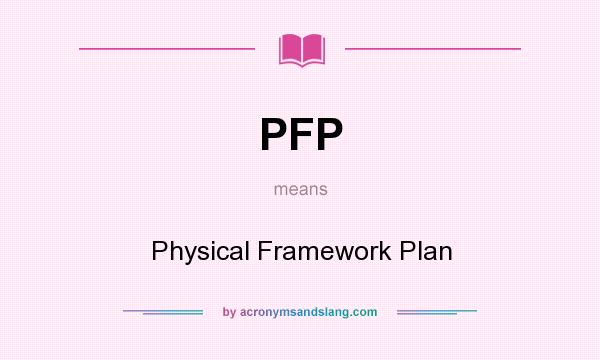 What does PFP mean? It stands for Physical Framework Plan