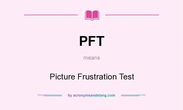 What does PFT mean? It stands for Picture Frustration Test