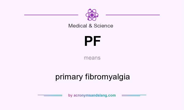 What does PF mean? It stands for primary fibromyalgia