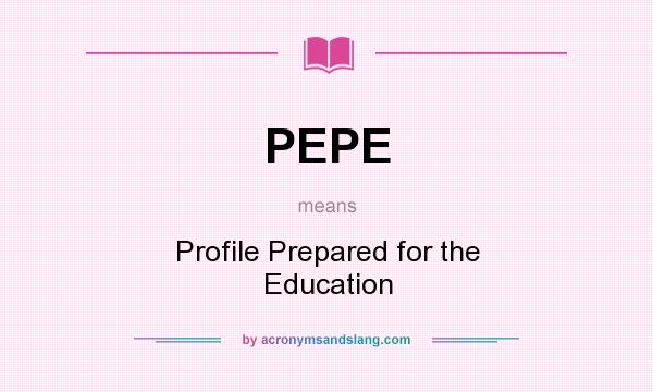What does PEPE mean? It stands for Profile Prepared for the Education