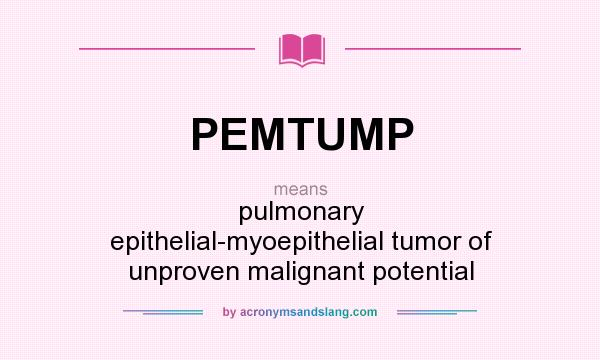 What does PEMTUMP mean? It stands for pulmonary epithelial-myoepithelial tumor of unproven malignant potential