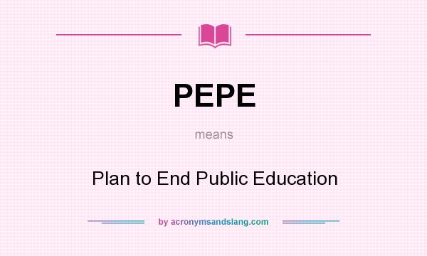 What does PEPE mean? It stands for Plan to End Public Education
