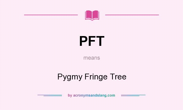 What does PFT mean? It stands for Pygmy Fringe Tree