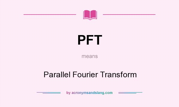 What does PFT mean? It stands for Parallel Fourier Transform
