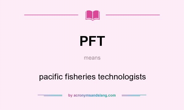 What does PFT mean? It stands for pacific fisheries technologists