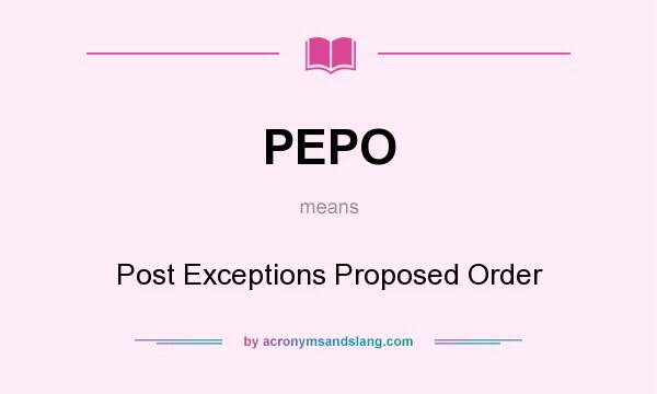 What does PEPO mean? It stands for Post Exceptions Proposed Order