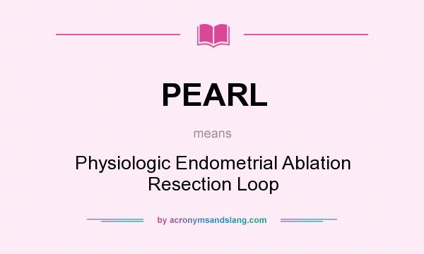 What does PEARL mean? It stands for Physiologic Endometrial Ablation Resection Loop