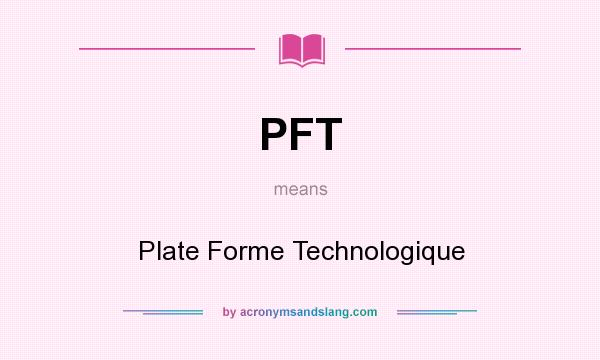 What does PFT mean? It stands for Plate Forme Technologique