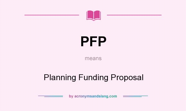 What does PFP mean? It stands for Planning Funding Proposal
