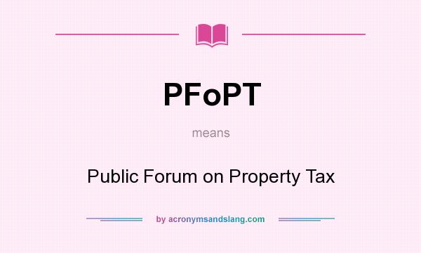What does PFoPT mean? It stands for Public Forum on Property Tax