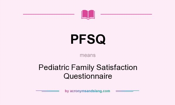 What does PFSQ mean? It stands for Pediatric Family Satisfaction Questionnaire