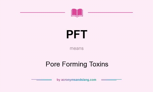 What does PFT mean? It stands for Pore Forming Toxins
