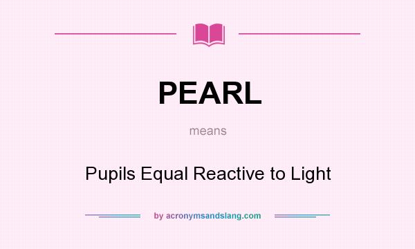 What does PEARL mean? It stands for Pupils Equal Reactive to Light