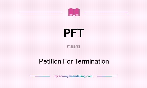 What does PFT mean? It stands for Petition For Termination