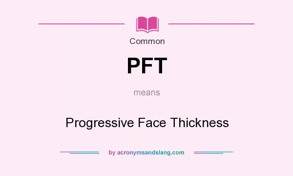 What does PFT mean? It stands for Progressive Face Thickness