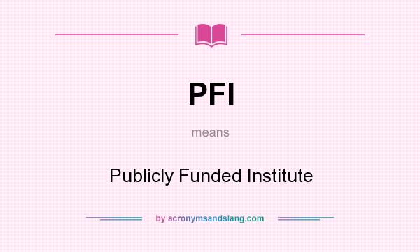 What does PFI mean? It stands for Publicly Funded Institute