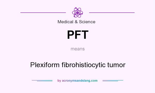 What does PFT mean? It stands for Plexiform fibrohistiocytic tumor