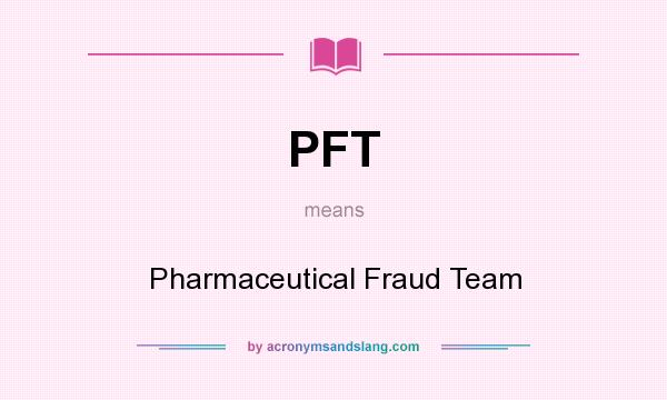What does PFT mean? It stands for Pharmaceutical Fraud Team