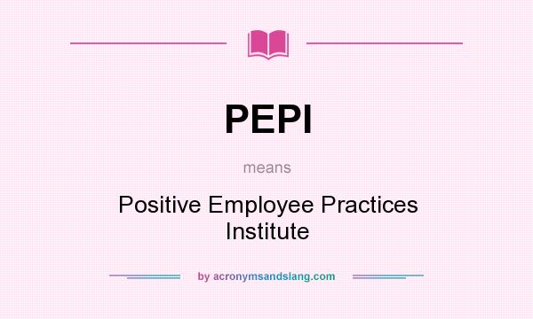 What does PEPI mean? It stands for Positive Employee Practices Institute