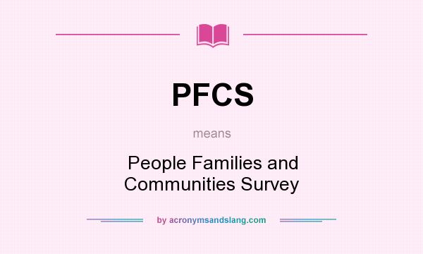 What does PFCS mean? It stands for People Families and Communities Survey