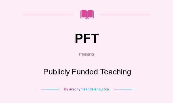 What does PFT mean? It stands for Publicly Funded Teaching