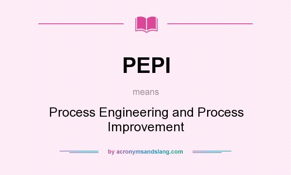 What does PEPI mean? It stands for Process Engineering and Process Improvement