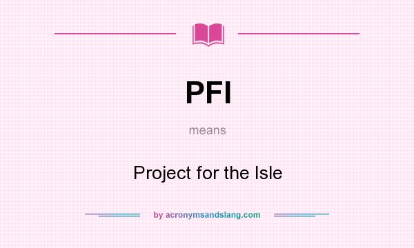 What does PFI mean? It stands for Project for the Isle