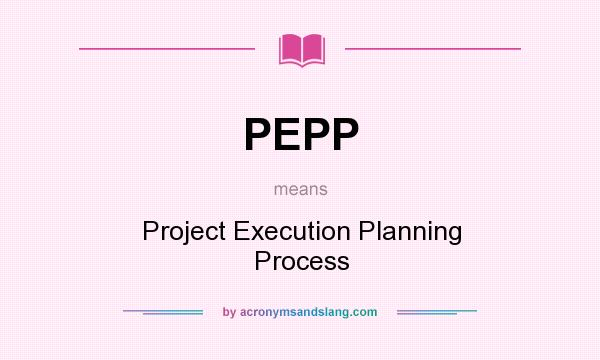 What does PEPP mean? It stands for Project Execution Planning Process