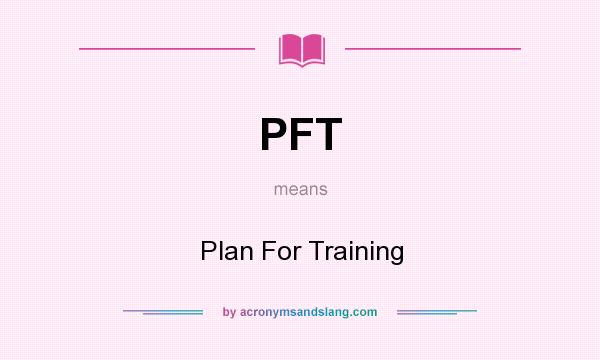What does PFT mean? It stands for Plan For Training